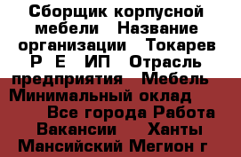 Сборщик корпусной мебели › Название организации ­ Токарев Р. Е., ИП › Отрасль предприятия ­ Мебель › Минимальный оклад ­ 40 000 - Все города Работа » Вакансии   . Ханты-Мансийский,Мегион г.